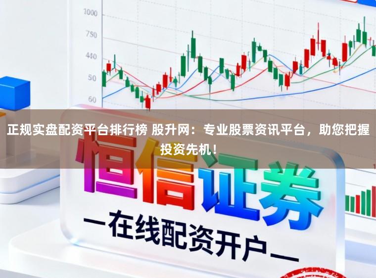 正规实盘配资平台排行榜 股升网：专业股票资讯平台，助您把握投资先机！