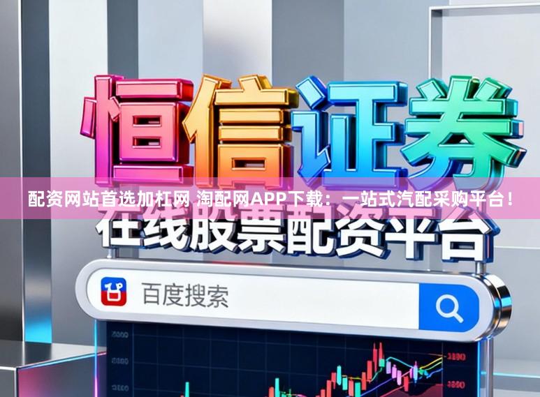 配资网站首选加杠网 淘配网APP下载：一站式汽配采购平台！