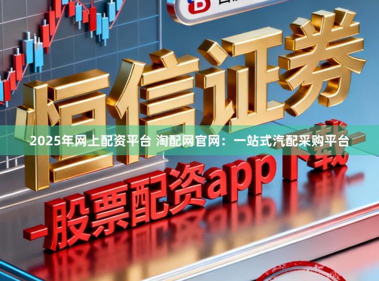 2025年网上配资平台 淘配网官网：一站式汽配采购平台