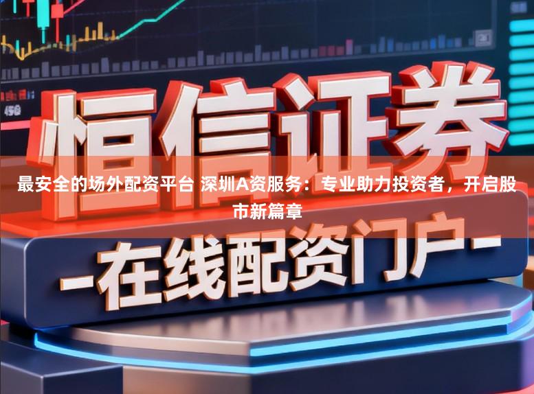 最安全的场外配资平台 深圳A资服务：专业助力投资者，开启股市新篇章