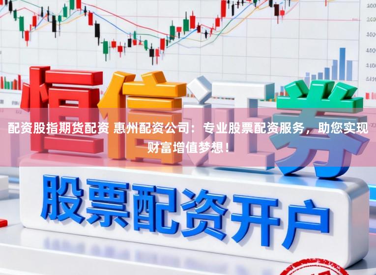 配资股指期货配资 惠州配资公司：专业股票配资服务，助您实现财富增值梦想！