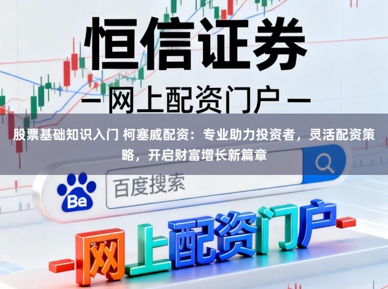 股票基础知识入门 柯塞威配资：专业助力投资者，灵活配资策略，开启财富增长新篇章