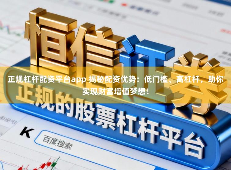 正规杠杆配资平台app 揭秘配资优势：低门槛、高杠杆，助你实现财富增值梦想！