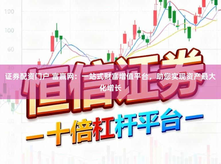 证券配资门户 富赢网：一站式财富增值平台，助您实现资产最大化增长