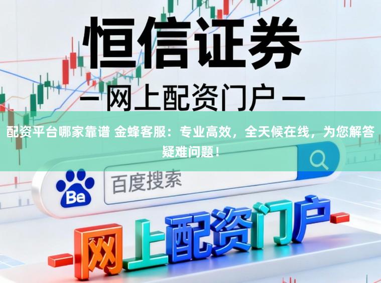 配资平台哪家靠谱 金蜂客服：专业高效，全天候在线，为您解答疑难问题！