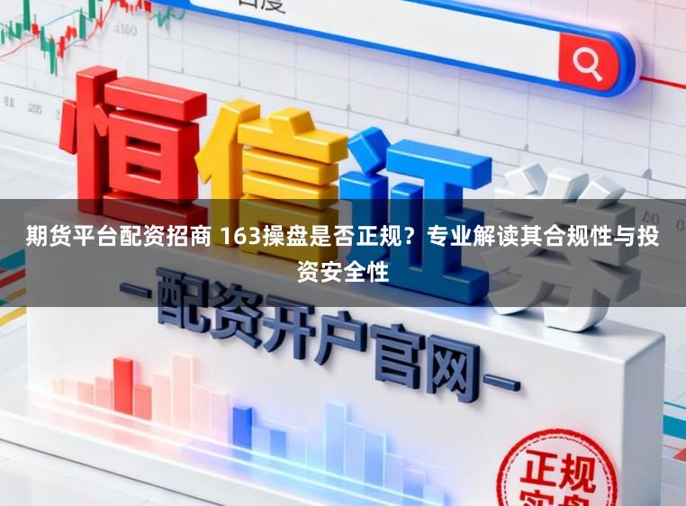 期货平台配资招商 163操盘是否正规？专业解读其合规性与投资安全性