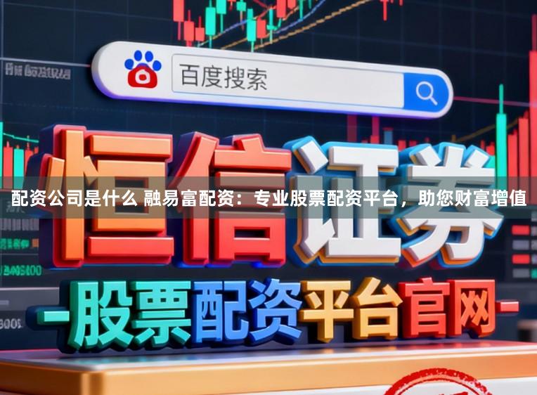 配资公司是什么 融易富配资：专业股票配资平台，助您财富增值