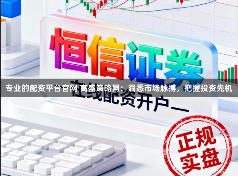 专业的配资平台官网 高盛策略网：洞悉市场脉搏，把握投资先机