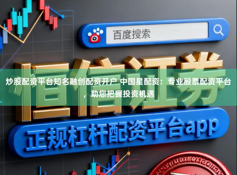 炒股配资平台知名融创配资开户 中国星配资：专业股票配资平台，助您把握投资机遇
