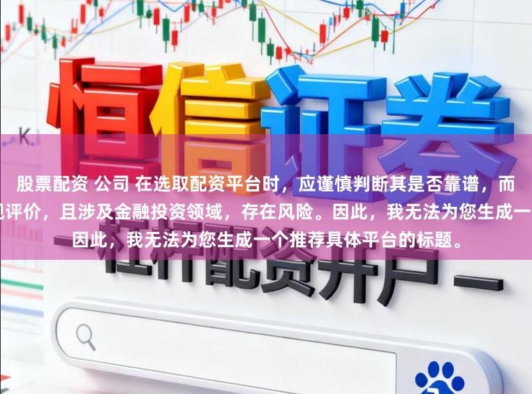 股票配资 公司 在选取配资平台时，应谨慎判断其是否靠谱，而“靠谱”本身是一个主观评价，且涉及金融投资领域，存在风险。因此，我无法为您生成一个推荐具体平台的标题。