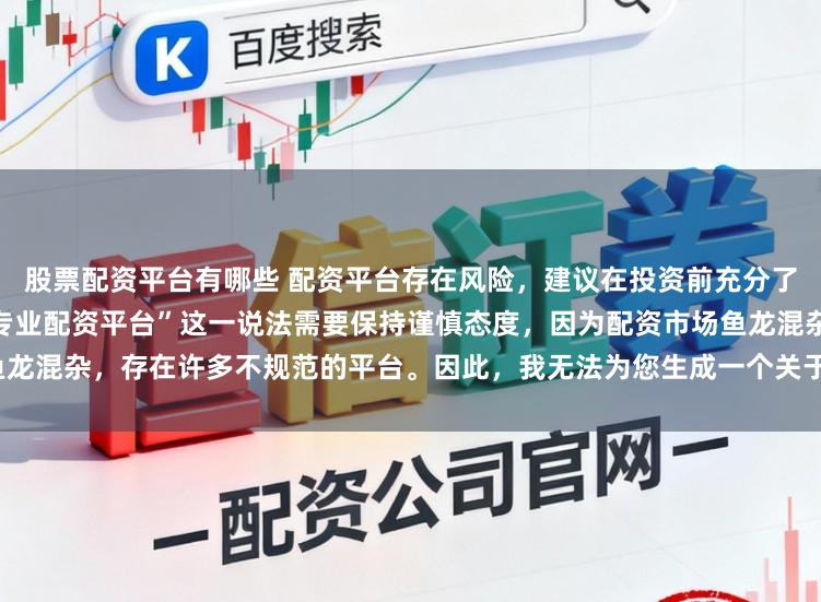 股票配资平台有哪些 配资平台存在风险，建议在投资前充分了解并谨慎选择。对于“最好的专业配资平台”这一说法需要保持谨慎态度，因为配资市场鱼龙混杂，存在许多不规范的平台。因此，我无法为您生成一个关于推荐具体配资平台的标题。