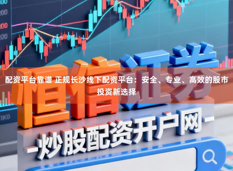 配资平台靠谱 正规长沙线下配资平台：安全、专业、高效的股市投资新选择