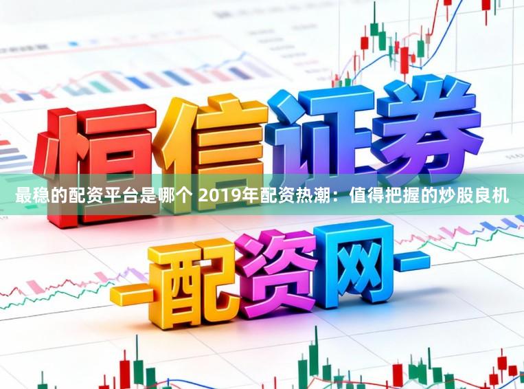最稳的配资平台是哪个 2019年配资热潮：值得把握的炒股良机