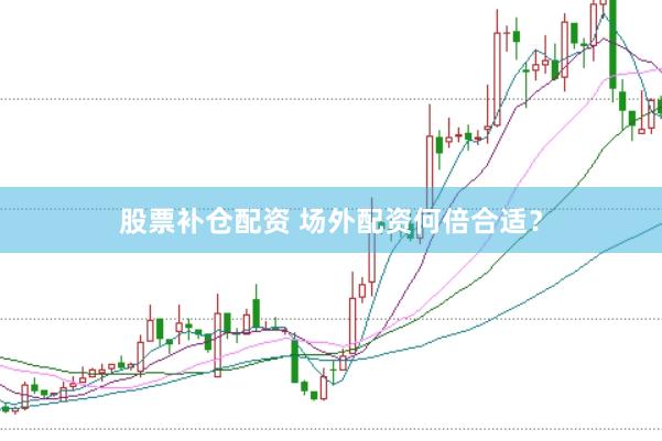 股票补仓配资 场外配资何倍合适？