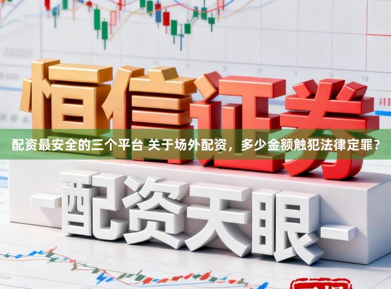 配资最安全的三个平台 关于场外配资，多少金额触犯法律定罪？