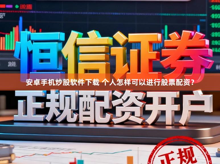 安卓手机炒股软件下载 个人怎样可以进行股票配资？