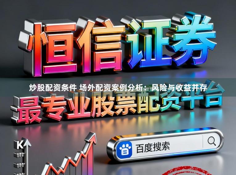炒股配资条件 场外配资案例分析：风险与收益并存