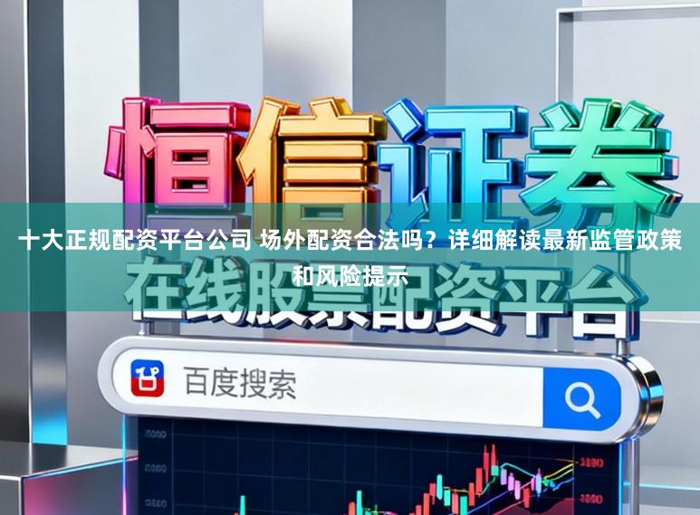 十大正规配资平台公司 场外配资合法吗？详细解读最新监管政策和风险提示