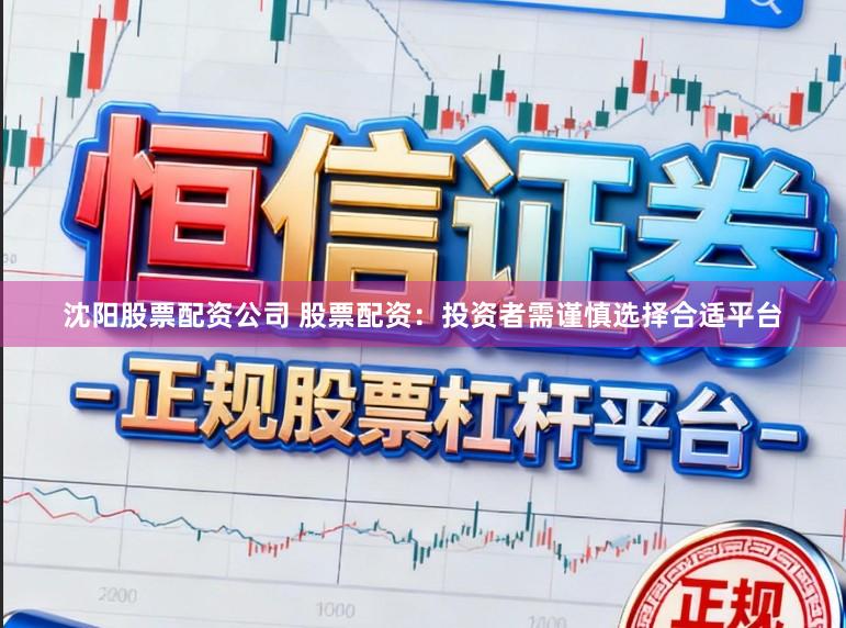沈阳股票配资公司 股票配资：投资者需谨慎选择合适平台