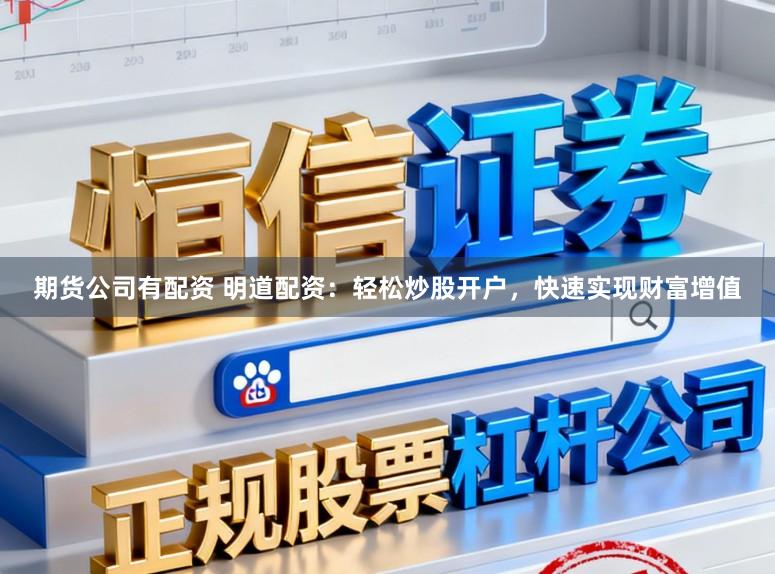 期货公司有配资 明道配资：轻松炒股开户，快速实现财富增值