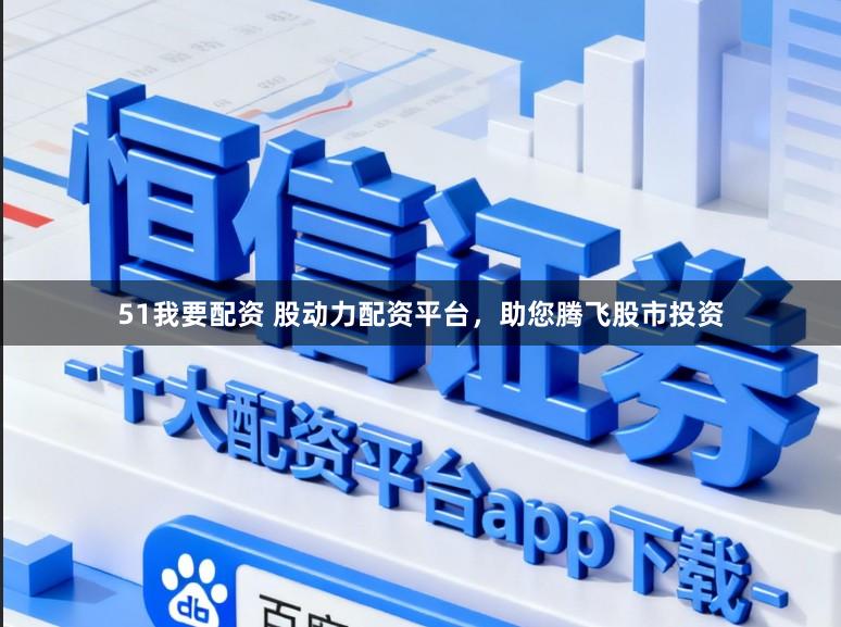 51我要配资 股动力配资平台，助您腾飞股市投资