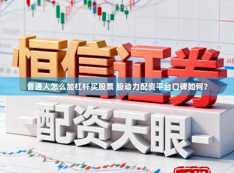 普通人怎么加杠杆买股票 股动力配资平台口碑如何？