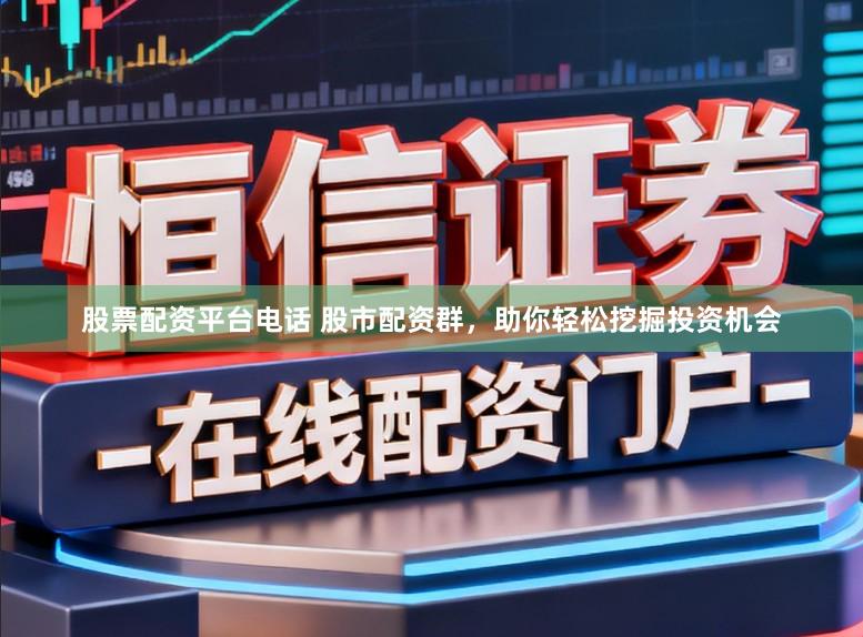 股票配资平台电话 股市配资群，助你轻松挖掘投资机会