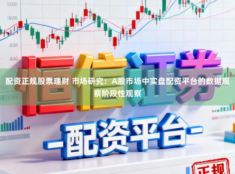 配资正规股票理财 市场研究：A股市场中实盘配资平台的数据观察阶段性观察