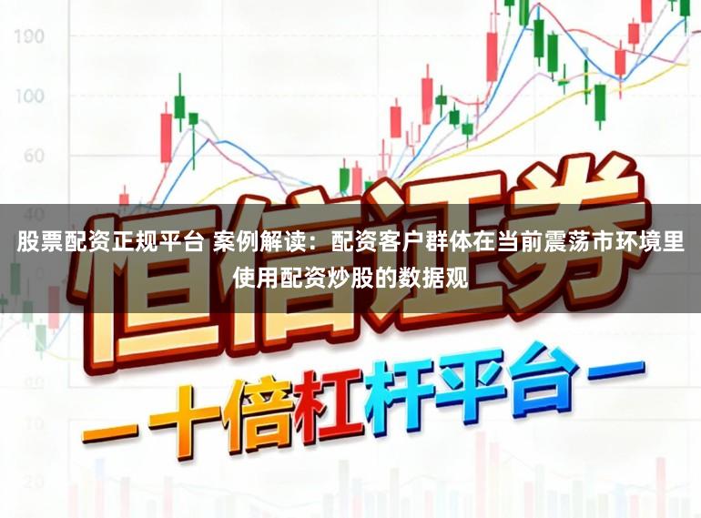 股票配资正规平台 案例解读：配资客户群体在当前震荡市环境里使用配资炒股的数据观