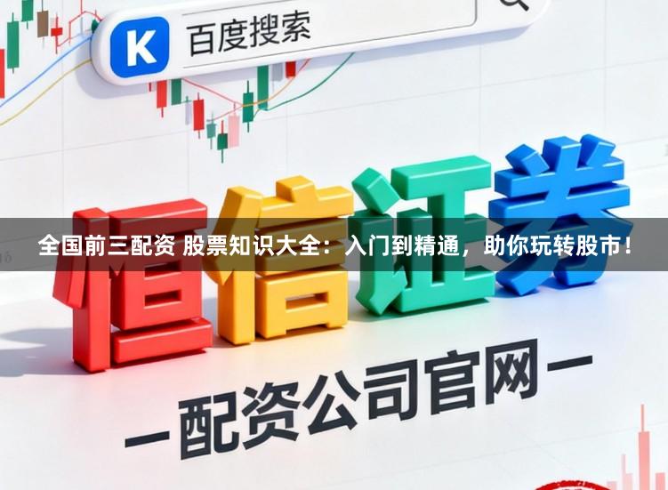 全国前三配资 股票知识大全：入门到精通，助你玩转股市！