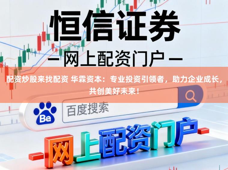 配资炒股来找配资 华霖资本：专业投资引领者，助力企业成长，共创美好未来！
