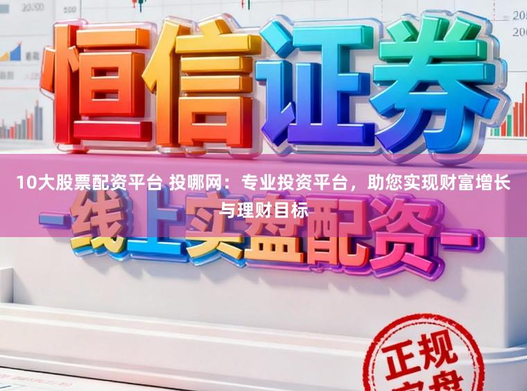 10大股票配资平台 投哪网：专业投资平台，助您实现财富增长与理财目标