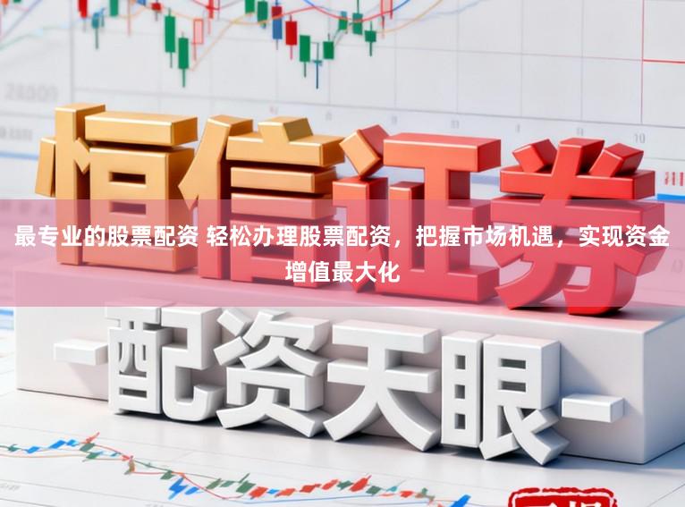 最专业的股票配资 轻松办理股票配资，把握市场机遇，实现资金增值最大化