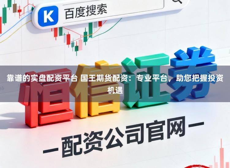 靠谱的实盘配资平台 国王期货配资：专业平台，助您把握投资机遇