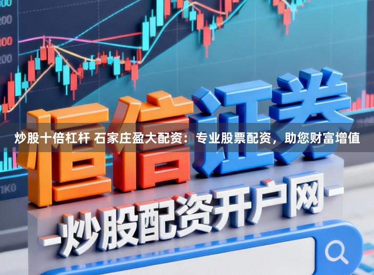 炒股十倍杠杆 石家庄盈大配资：专业股票配资，助您财富增值