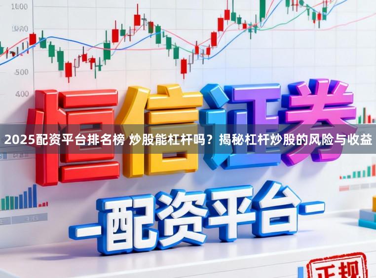 2025配资平台排名榜 炒股能杠杆吗？揭秘杠杆炒股的风险与收益