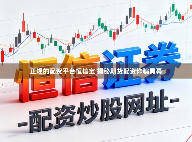 正规的配资平台恒信宝 揭秘期货配资诈骗黑幕