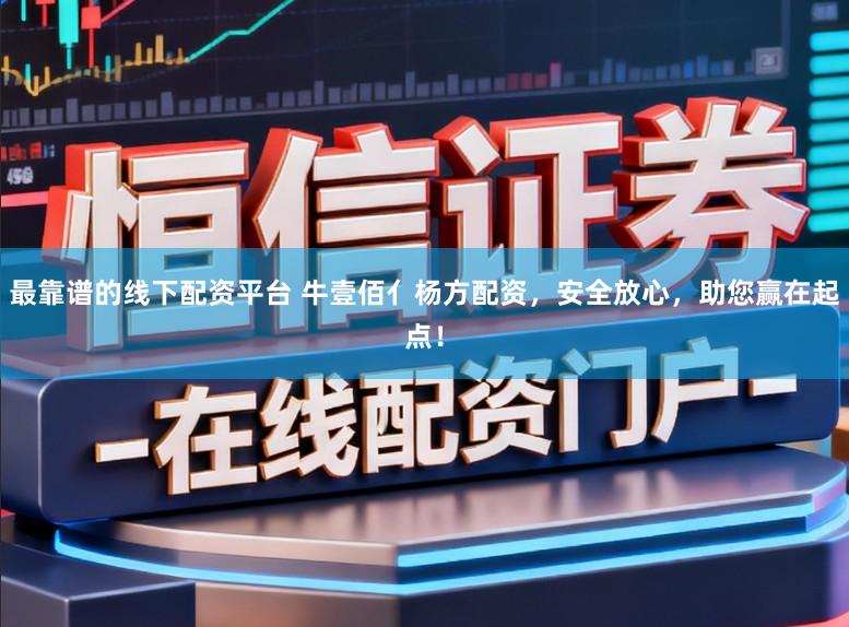 最靠谱的线下配资平台 牛壹佰亻杨方配资，安全放心，助您赢在起点！