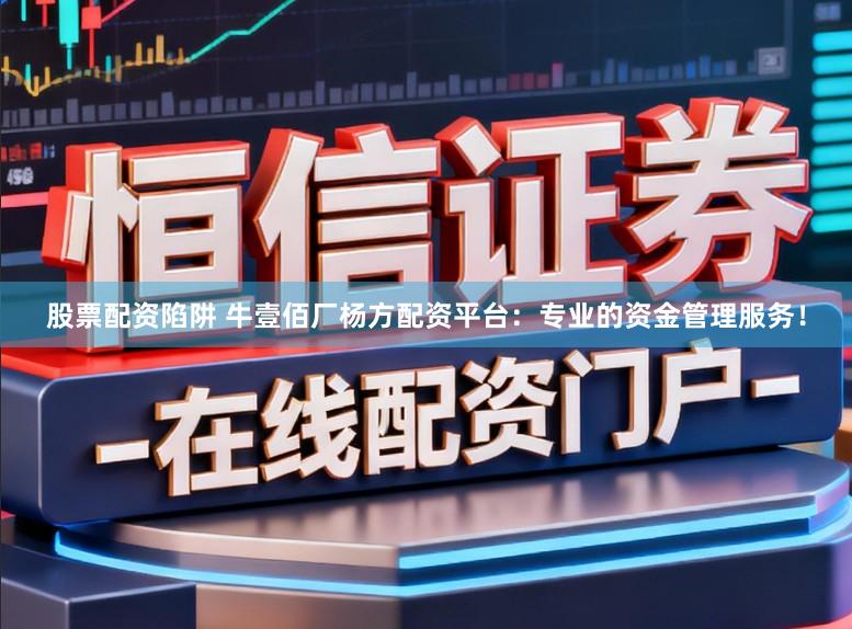 股票配资陷阱 牛壹佰厂杨方配资平台：专业的资金管理服务！