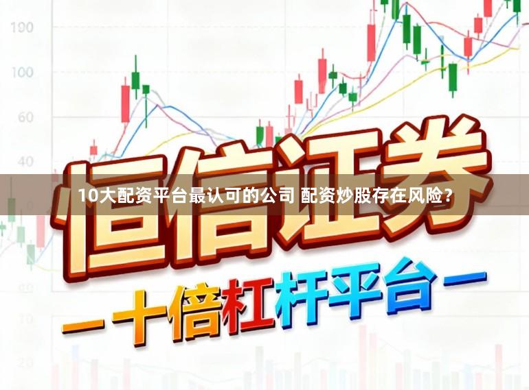 10大配资平台最认可的公司 配资炒股存在风险？