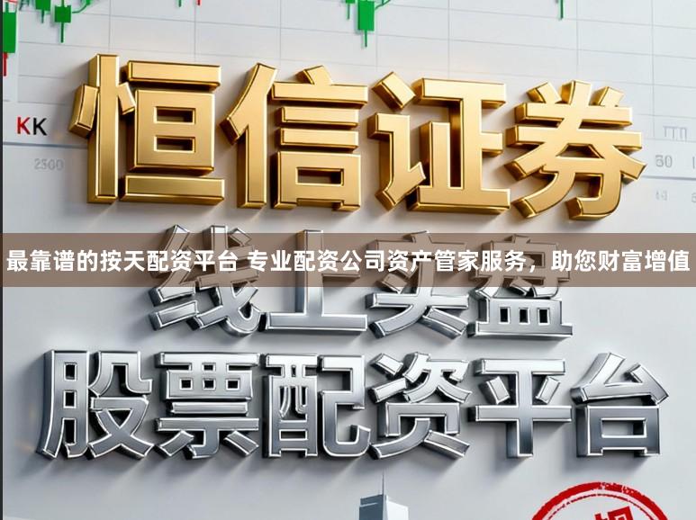 最靠谱的按天配资平台 专业配资公司资产管家服务，助您财富增值