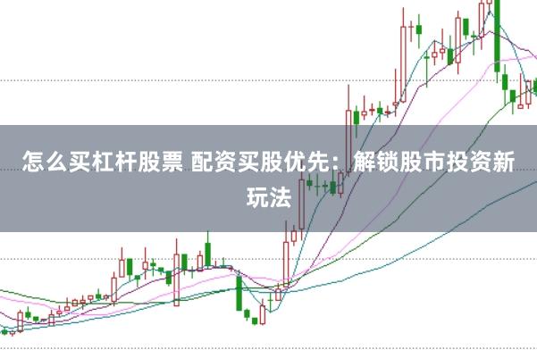 怎么买杠杆股票 配资买股优先：解锁股市投资新玩法