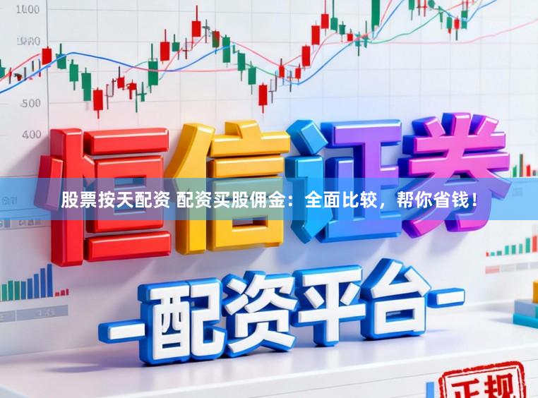股票按天配资 配资买股佣金：全面比较，帮你省钱！