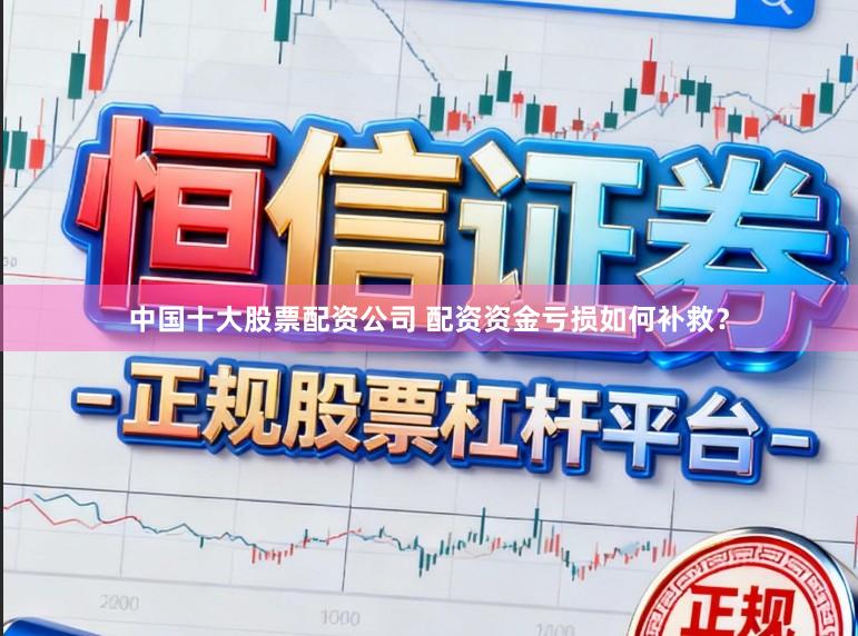 中国十大股票配资公司 配资资金亏损如何补救？