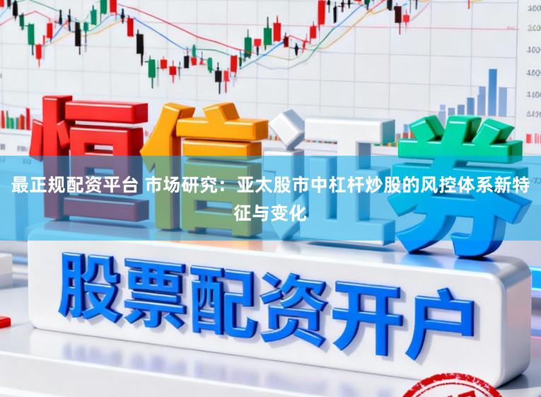 最正规配资平台 市场研究：亚太股市中杠杆炒股的风控体系新特征与变化