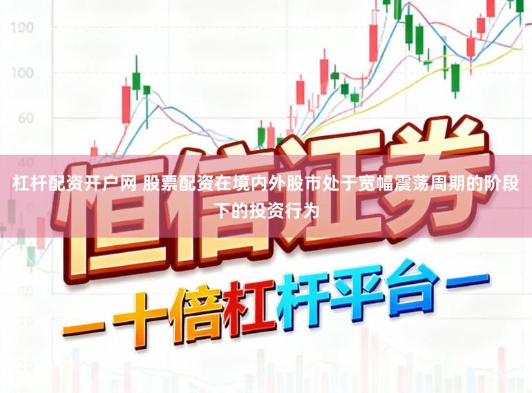 杠杆配资开户网 股票配资在境内外股市处于宽幅震荡周期的阶段下的投资行为