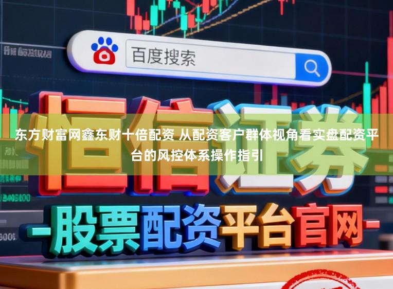 东方财富网鑫东财十倍配资 从配资客户群体视角看实盘配资平台的风控体系操作指引