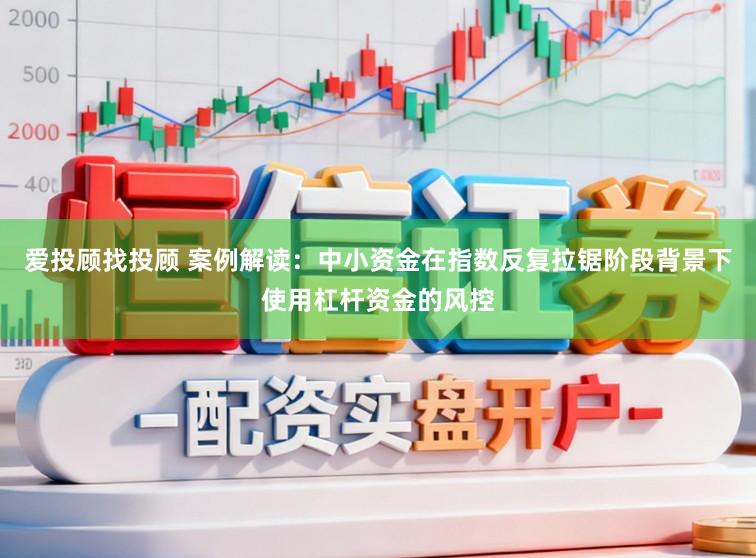 爱投顾找投顾 案例解读：中小资金在指数反复拉锯阶段背景下使用杠杆资金的风控