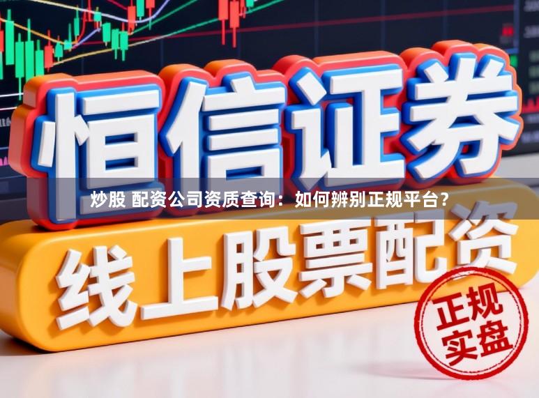 炒股 配资公司资质查询：如何辨别正规平台？