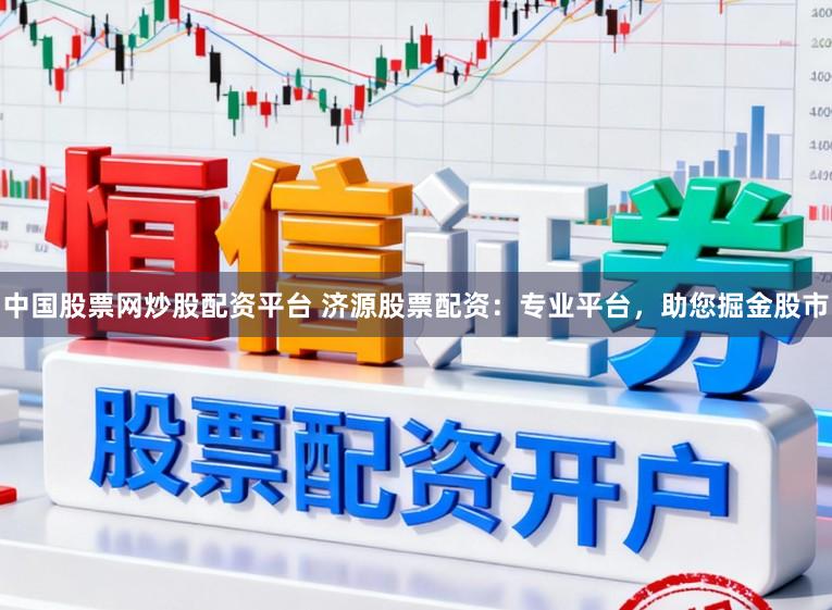 中国股票网炒股配资平台 济源股票配资：专业平台，助您掘金股市